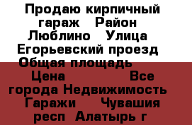 Продаю кирпичный гараж › Район ­ Люблино › Улица ­ Егорьевский проезд › Общая площадь ­ 18 › Цена ­ 280 000 - Все города Недвижимость » Гаражи   . Чувашия респ.,Алатырь г.